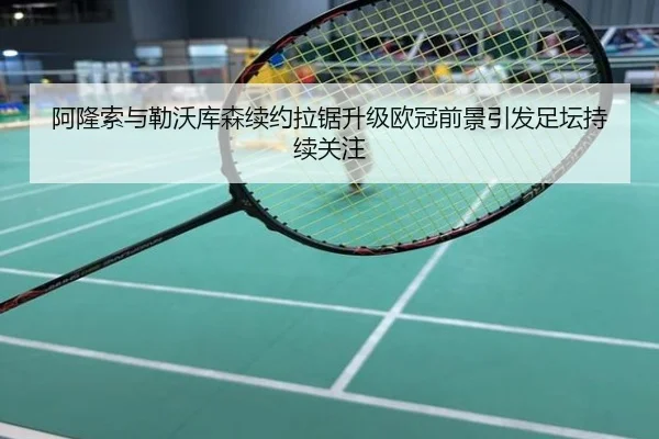 阿隆索与勒沃库森续约拉锯升级欧冠前景引发足坛持续关注
