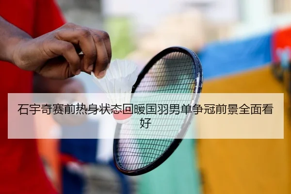 石宇奇赛前热身状态回暖国羽男单争冠前景全面看好